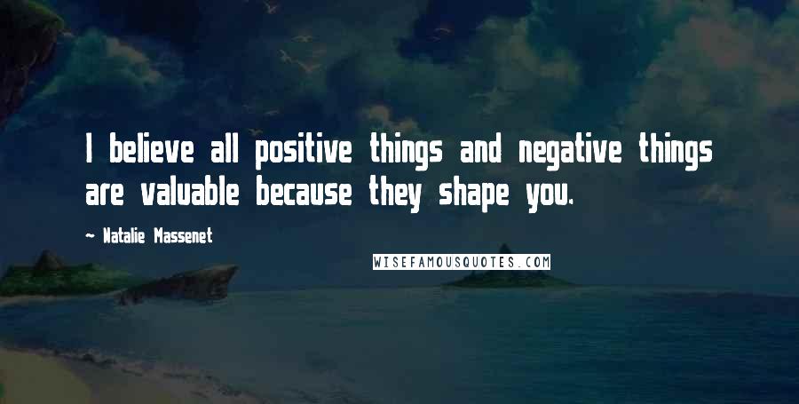 Natalie Massenet Quotes: I believe all positive things and negative things are valuable because they shape you.