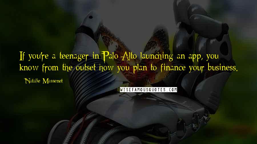 Natalie Massenet Quotes: If you're a teenager in Palo Alto launching an app, you know from the outset how you plan to finance your business.