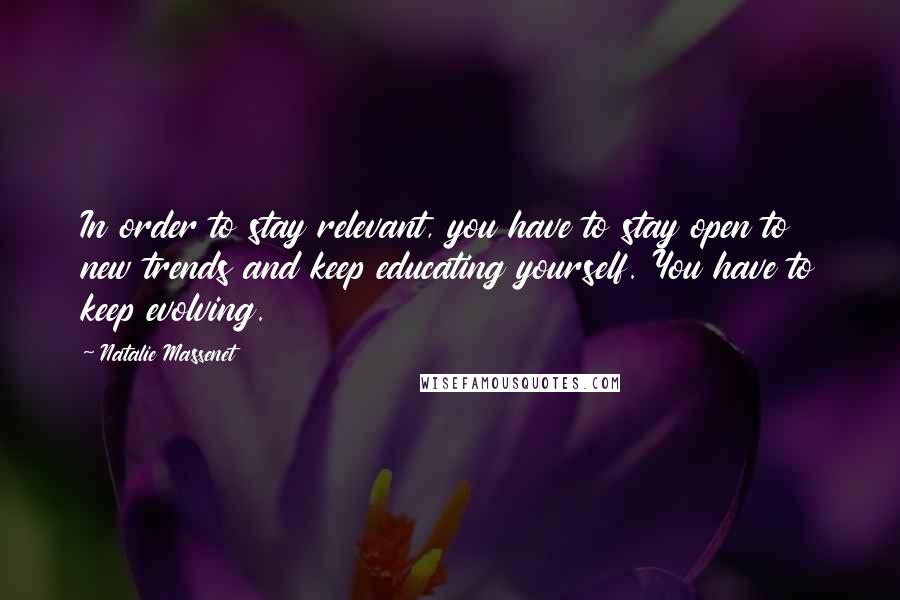 Natalie Massenet Quotes: In order to stay relevant, you have to stay open to new trends and keep educating yourself. You have to keep evolving.