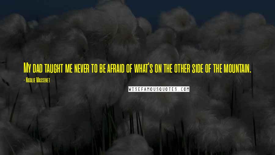 Natalie Massenet Quotes: My dad taught me never to be afraid of what's on the other side of the mountain.