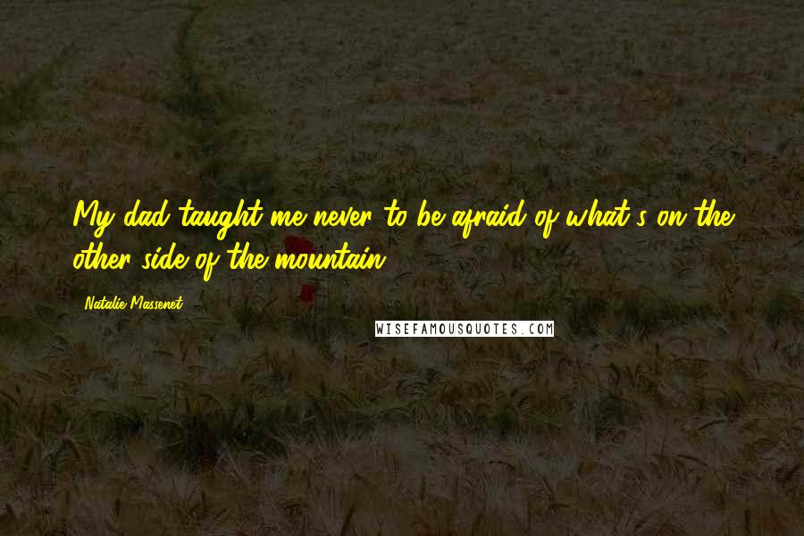 Natalie Massenet Quotes: My dad taught me never to be afraid of what's on the other side of the mountain.