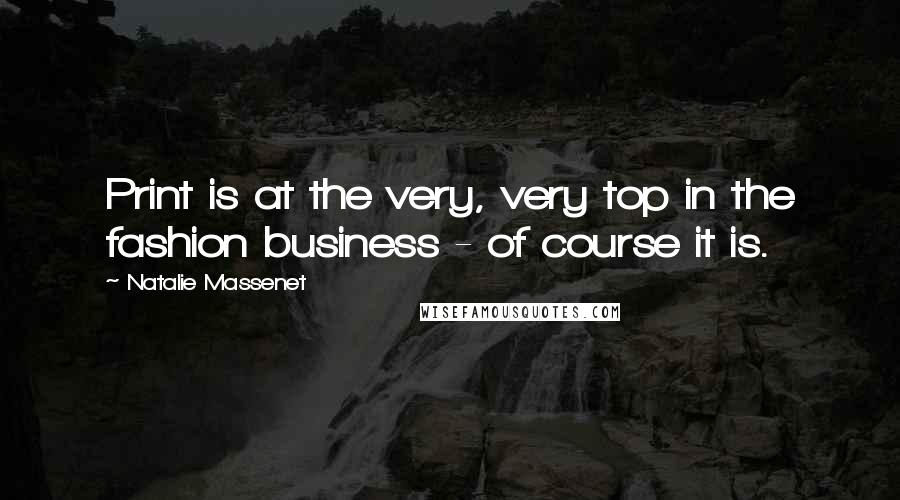 Natalie Massenet Quotes: Print is at the very, very top in the fashion business - of course it is.