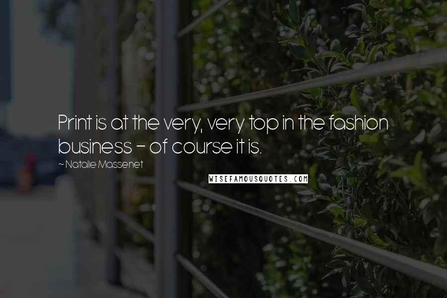 Natalie Massenet Quotes: Print is at the very, very top in the fashion business - of course it is.