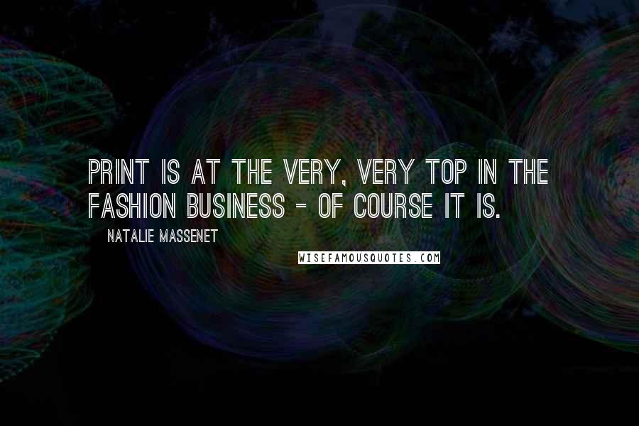 Natalie Massenet Quotes: Print is at the very, very top in the fashion business - of course it is.