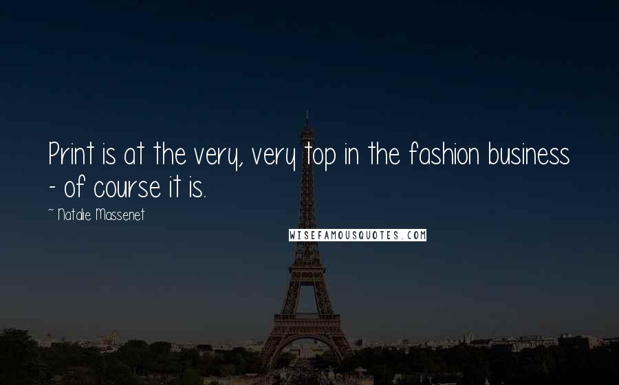 Natalie Massenet Quotes: Print is at the very, very top in the fashion business - of course it is.