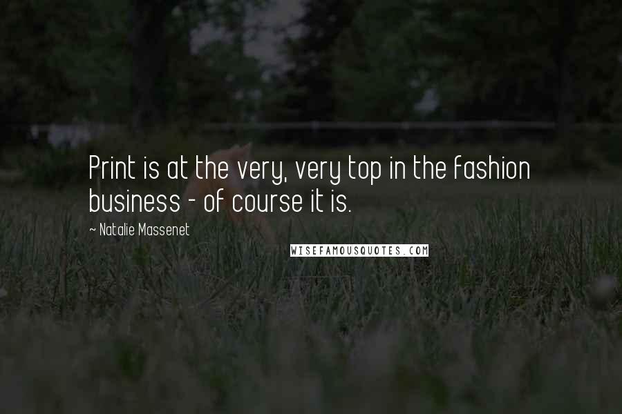 Natalie Massenet Quotes: Print is at the very, very top in the fashion business - of course it is.