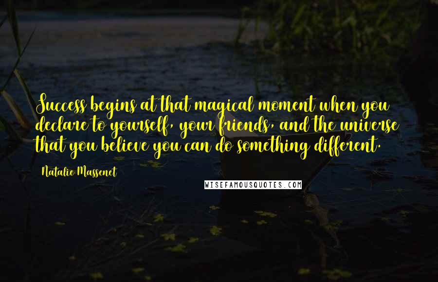 Natalie Massenet Quotes: Success begins at that magical moment when you declare to yourself, your friends, and the universe that you believe you can do something different.