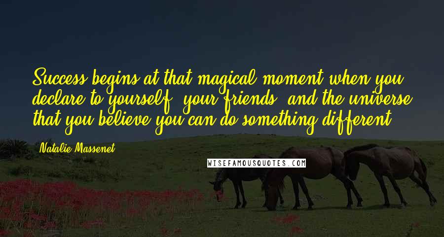 Natalie Massenet Quotes: Success begins at that magical moment when you declare to yourself, your friends, and the universe that you believe you can do something different.