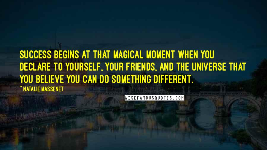 Natalie Massenet Quotes: Success begins at that magical moment when you declare to yourself, your friends, and the universe that you believe you can do something different.