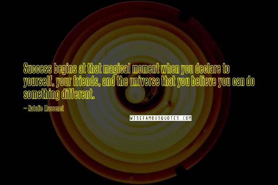 Natalie Massenet Quotes: Success begins at that magical moment when you declare to yourself, your friends, and the universe that you believe you can do something different.