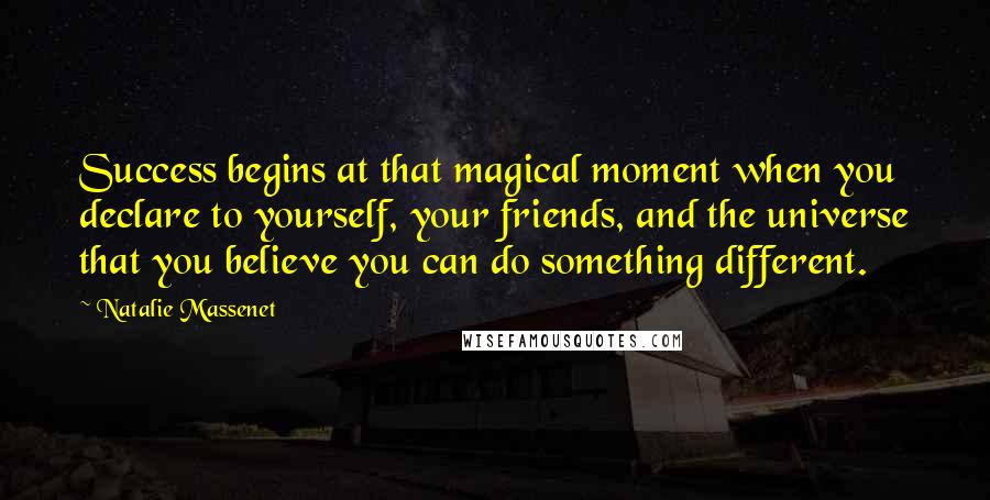 Natalie Massenet Quotes: Success begins at that magical moment when you declare to yourself, your friends, and the universe that you believe you can do something different.