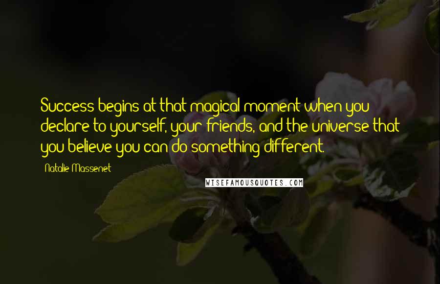 Natalie Massenet Quotes: Success begins at that magical moment when you declare to yourself, your friends, and the universe that you believe you can do something different.