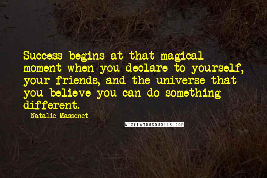 Natalie Massenet Quotes: Success begins at that magical moment when you declare to yourself, your friends, and the universe that you believe you can do something different.