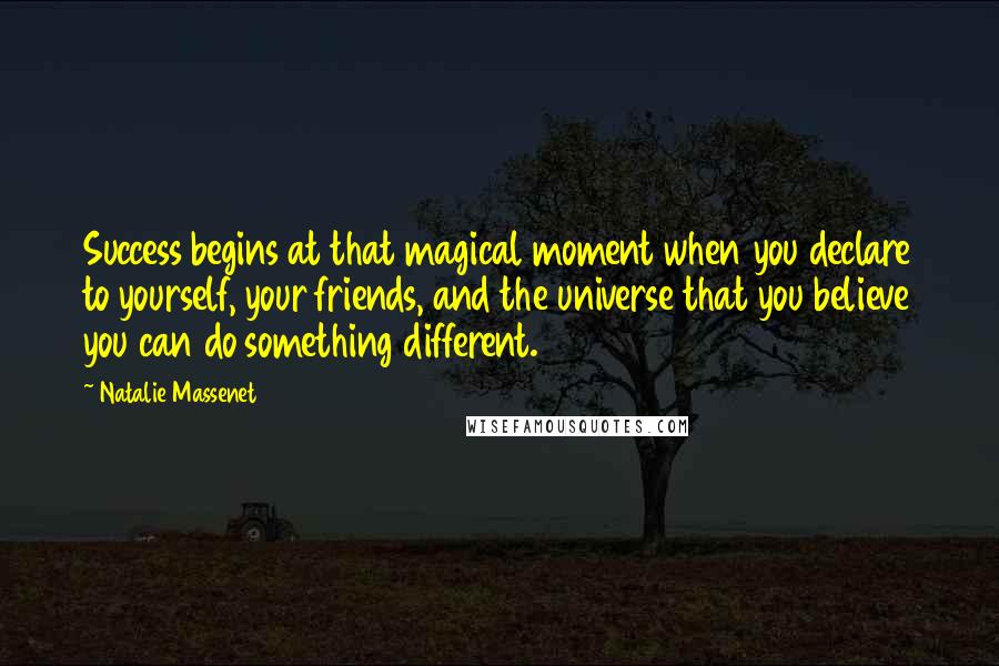 Natalie Massenet Quotes: Success begins at that magical moment when you declare to yourself, your friends, and the universe that you believe you can do something different.