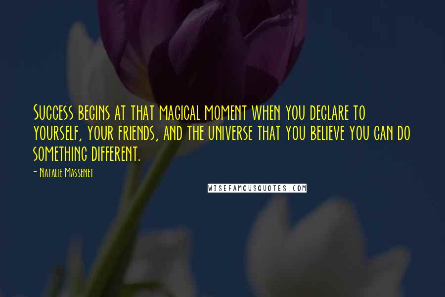 Natalie Massenet Quotes: Success begins at that magical moment when you declare to yourself, your friends, and the universe that you believe you can do something different.