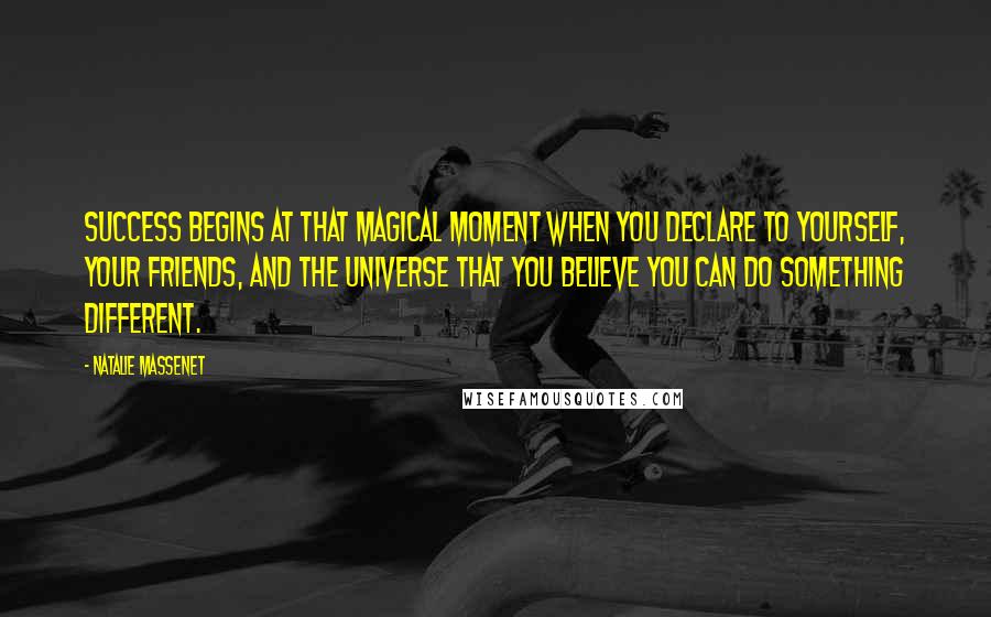 Natalie Massenet Quotes: Success begins at that magical moment when you declare to yourself, your friends, and the universe that you believe you can do something different.