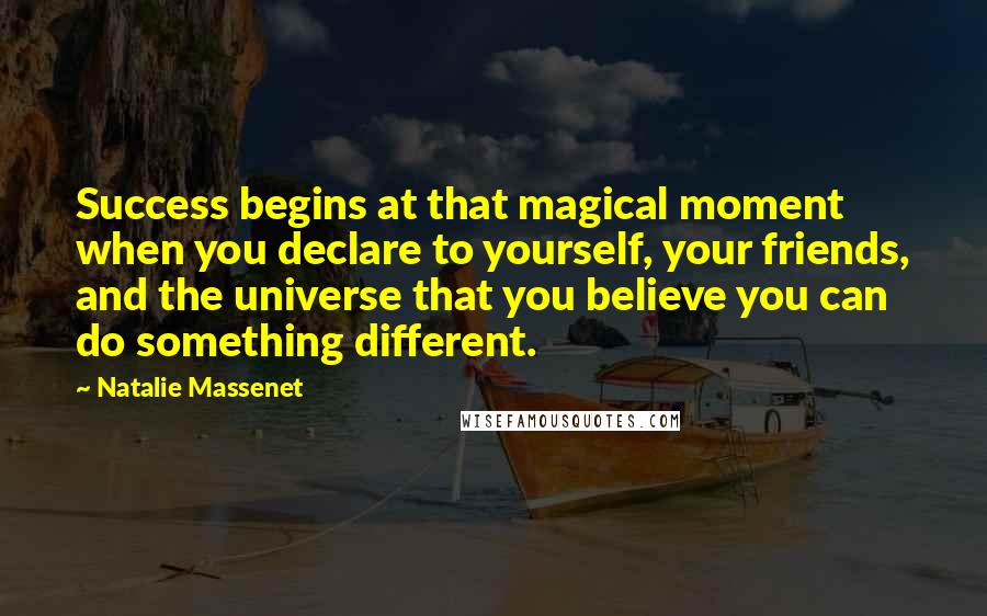 Natalie Massenet Quotes: Success begins at that magical moment when you declare to yourself, your friends, and the universe that you believe you can do something different.