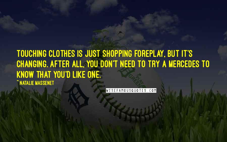 Natalie Massenet Quotes: Touching clothes is just shopping foreplay, but it's changing. After all, you don't need to try a Mercedes to know that you'd like one.