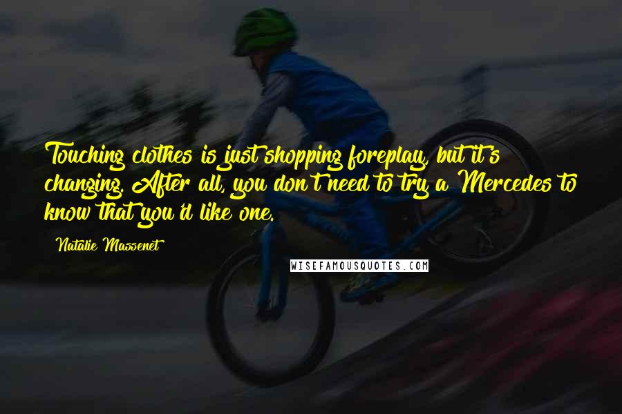 Natalie Massenet Quotes: Touching clothes is just shopping foreplay, but it's changing. After all, you don't need to try a Mercedes to know that you'd like one.