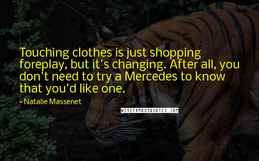 Natalie Massenet Quotes: Touching clothes is just shopping foreplay, but it's changing. After all, you don't need to try a Mercedes to know that you'd like one.