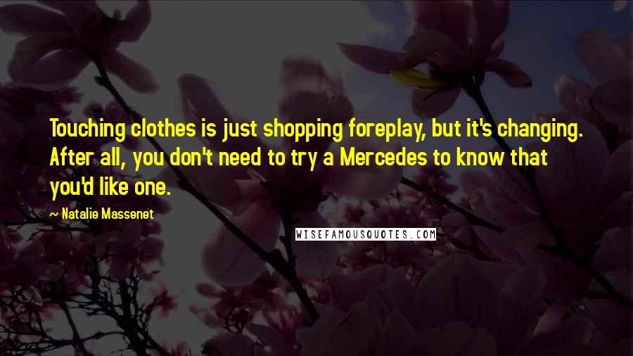 Natalie Massenet Quotes: Touching clothes is just shopping foreplay, but it's changing. After all, you don't need to try a Mercedes to know that you'd like one.