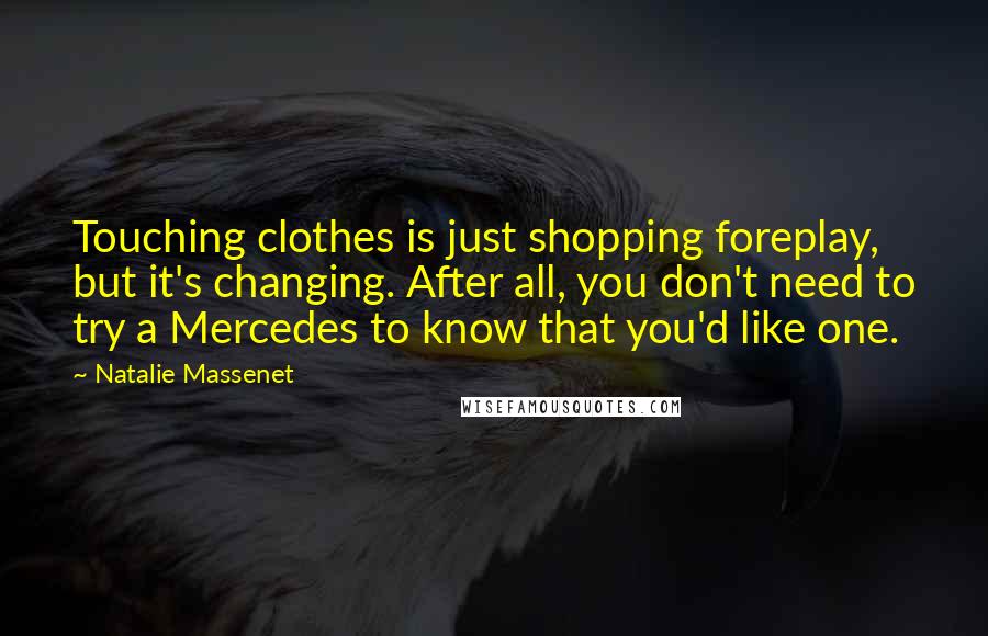 Natalie Massenet Quotes: Touching clothes is just shopping foreplay, but it's changing. After all, you don't need to try a Mercedes to know that you'd like one.