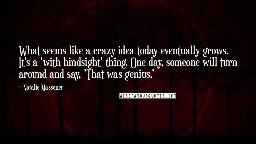 Natalie Massenet Quotes: What seems like a crazy idea today eventually grows. It's a 'with hindsight' thing. One day, someone will turn around and say, 'That was genius.'