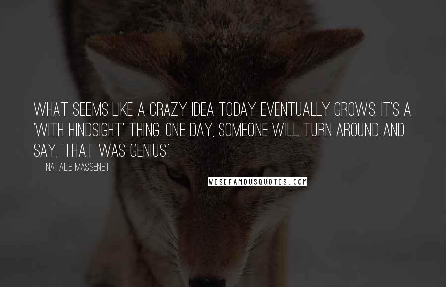 Natalie Massenet Quotes: What seems like a crazy idea today eventually grows. It's a 'with hindsight' thing. One day, someone will turn around and say, 'That was genius.'