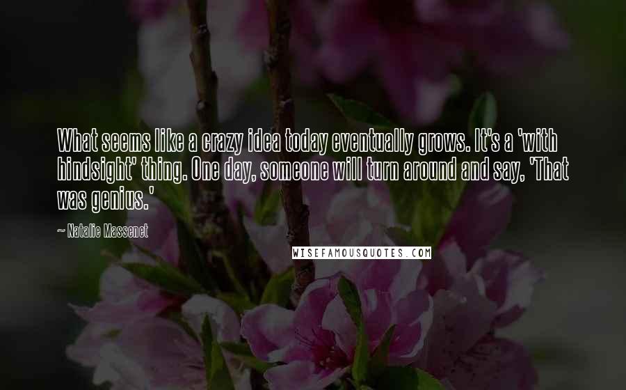 Natalie Massenet Quotes: What seems like a crazy idea today eventually grows. It's a 'with hindsight' thing. One day, someone will turn around and say, 'That was genius.'