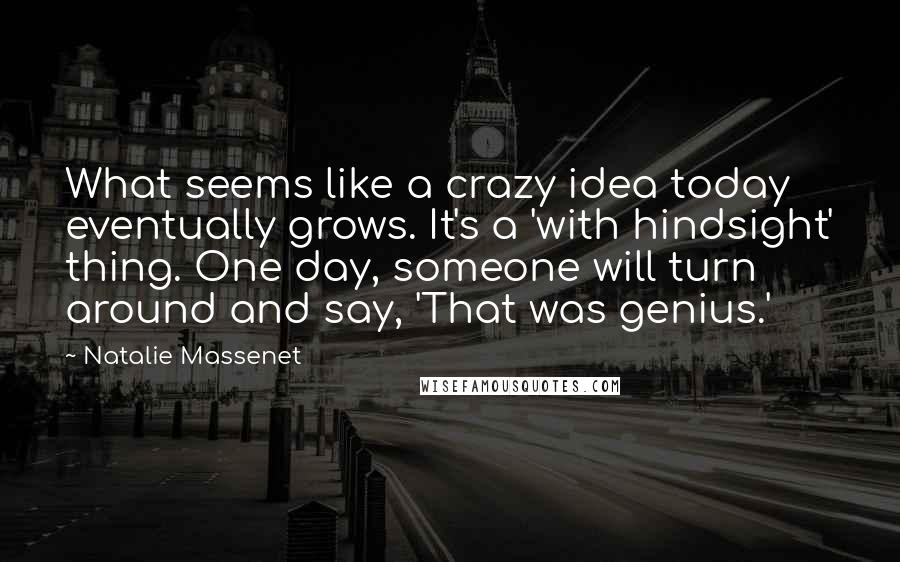 Natalie Massenet Quotes: What seems like a crazy idea today eventually grows. It's a 'with hindsight' thing. One day, someone will turn around and say, 'That was genius.'