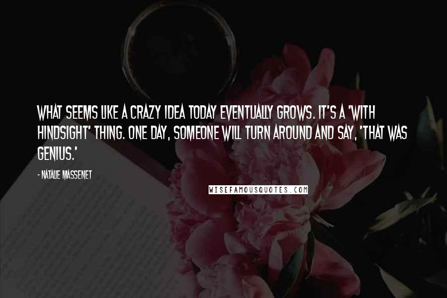 Natalie Massenet Quotes: What seems like a crazy idea today eventually grows. It's a 'with hindsight' thing. One day, someone will turn around and say, 'That was genius.'