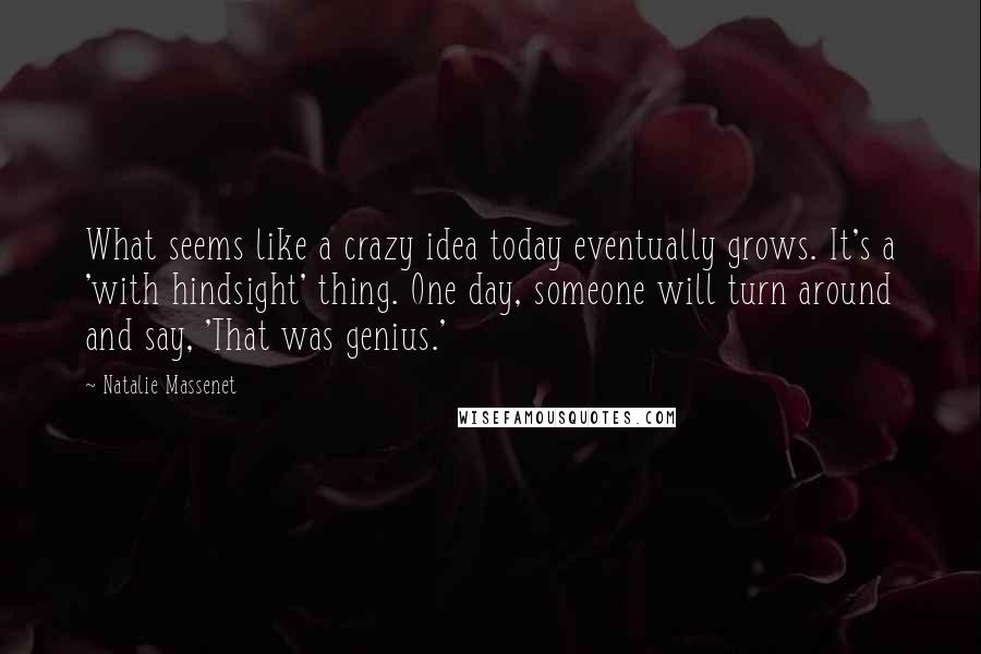 Natalie Massenet Quotes: What seems like a crazy idea today eventually grows. It's a 'with hindsight' thing. One day, someone will turn around and say, 'That was genius.'