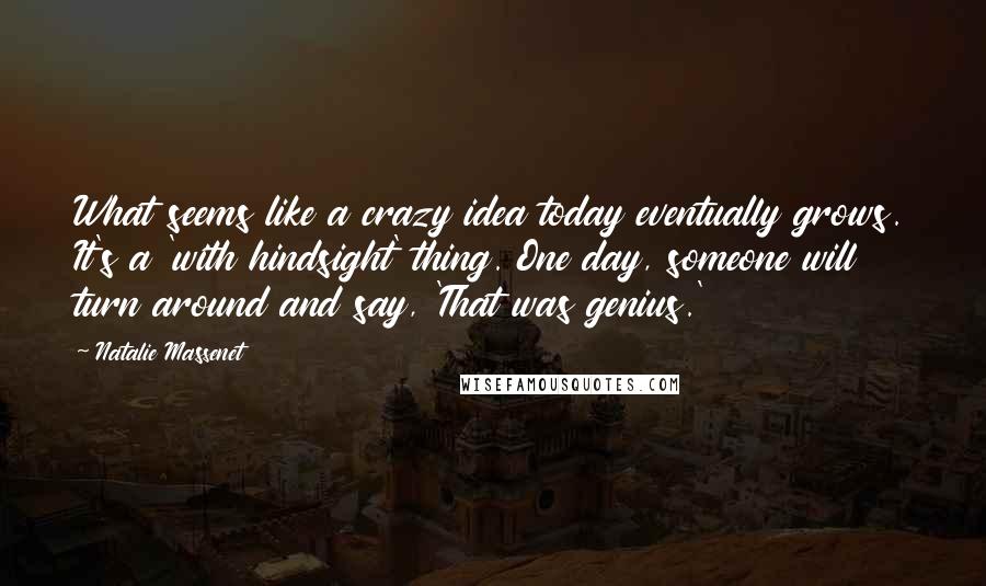Natalie Massenet Quotes: What seems like a crazy idea today eventually grows. It's a 'with hindsight' thing. One day, someone will turn around and say, 'That was genius.'