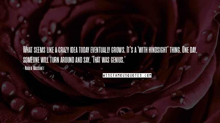 Natalie Massenet Quotes: What seems like a crazy idea today eventually grows. It's a 'with hindsight' thing. One day, someone will turn around and say, 'That was genius.'