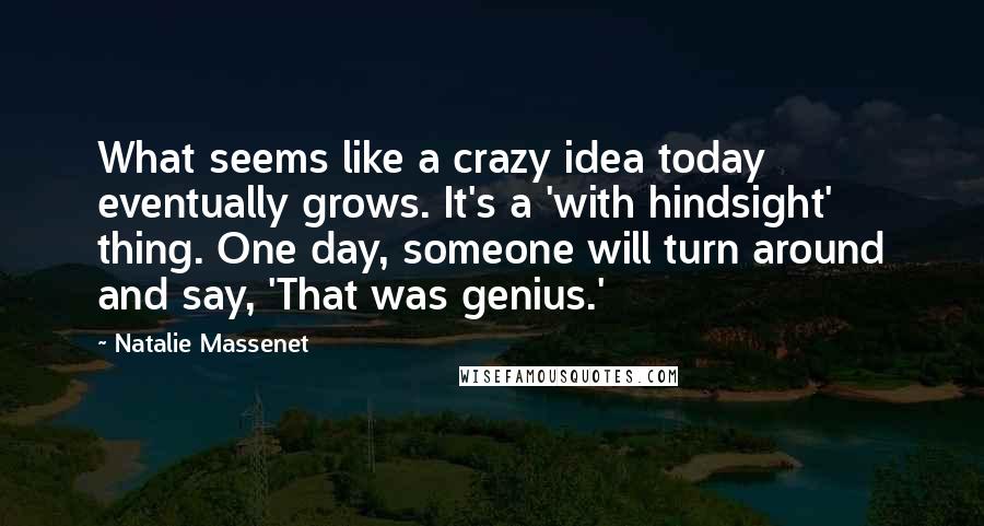 Natalie Massenet Quotes: What seems like a crazy idea today eventually grows. It's a 'with hindsight' thing. One day, someone will turn around and say, 'That was genius.'