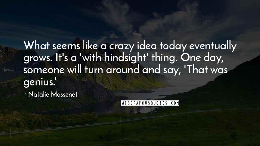 Natalie Massenet Quotes: What seems like a crazy idea today eventually grows. It's a 'with hindsight' thing. One day, someone will turn around and say, 'That was genius.'