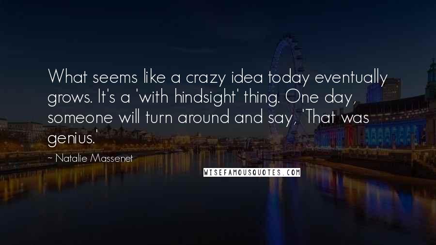 Natalie Massenet Quotes: What seems like a crazy idea today eventually grows. It's a 'with hindsight' thing. One day, someone will turn around and say, 'That was genius.'
