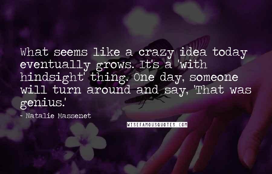 Natalie Massenet Quotes: What seems like a crazy idea today eventually grows. It's a 'with hindsight' thing. One day, someone will turn around and say, 'That was genius.'