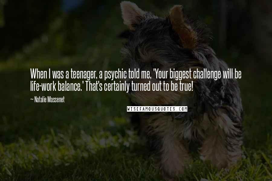 Natalie Massenet Quotes: When I was a teenager, a psychic told me, 'Your biggest challenge will be life-work balance.' That's certainly turned out to be true!