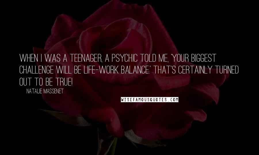 Natalie Massenet Quotes: When I was a teenager, a psychic told me, 'Your biggest challenge will be life-work balance.' That's certainly turned out to be true!
