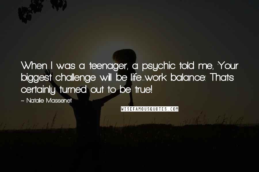 Natalie Massenet Quotes: When I was a teenager, a psychic told me, 'Your biggest challenge will be life-work balance.' That's certainly turned out to be true!