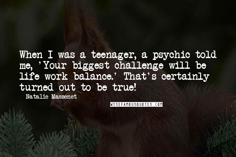 Natalie Massenet Quotes: When I was a teenager, a psychic told me, 'Your biggest challenge will be life-work balance.' That's certainly turned out to be true!