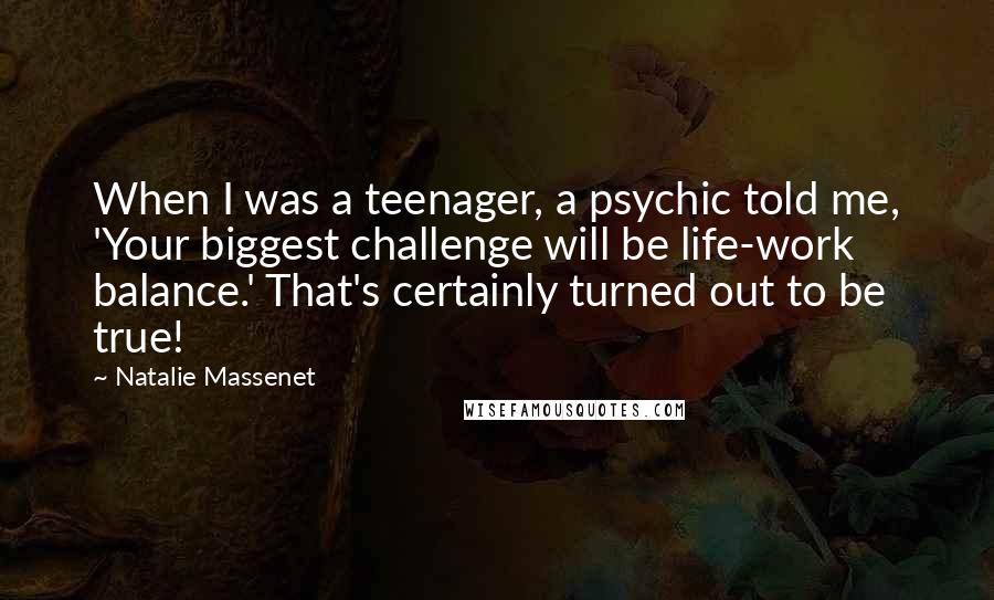Natalie Massenet Quotes: When I was a teenager, a psychic told me, 'Your biggest challenge will be life-work balance.' That's certainly turned out to be true!