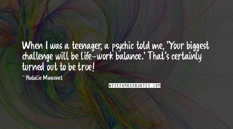 Natalie Massenet Quotes: When I was a teenager, a psychic told me, 'Your biggest challenge will be life-work balance.' That's certainly turned out to be true!