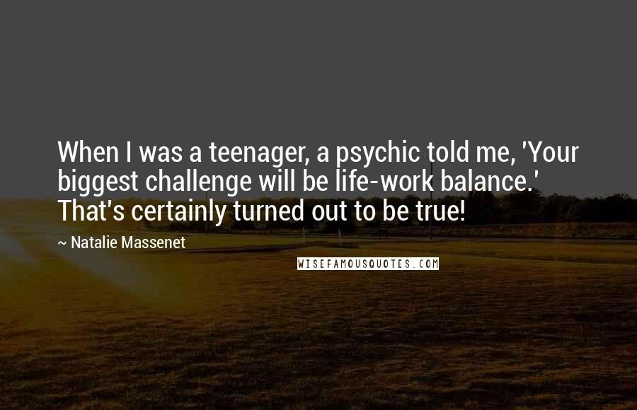 Natalie Massenet Quotes: When I was a teenager, a psychic told me, 'Your biggest challenge will be life-work balance.' That's certainly turned out to be true!