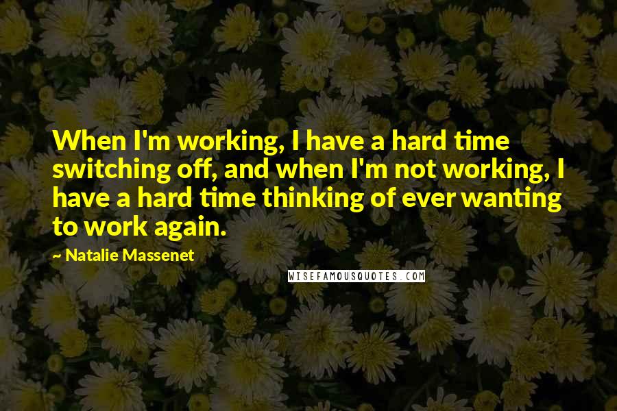 Natalie Massenet Quotes: When I'm working, I have a hard time switching off, and when I'm not working, I have a hard time thinking of ever wanting to work again.