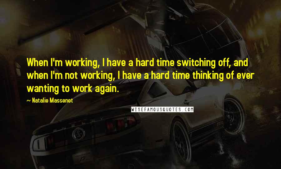 Natalie Massenet Quotes: When I'm working, I have a hard time switching off, and when I'm not working, I have a hard time thinking of ever wanting to work again.