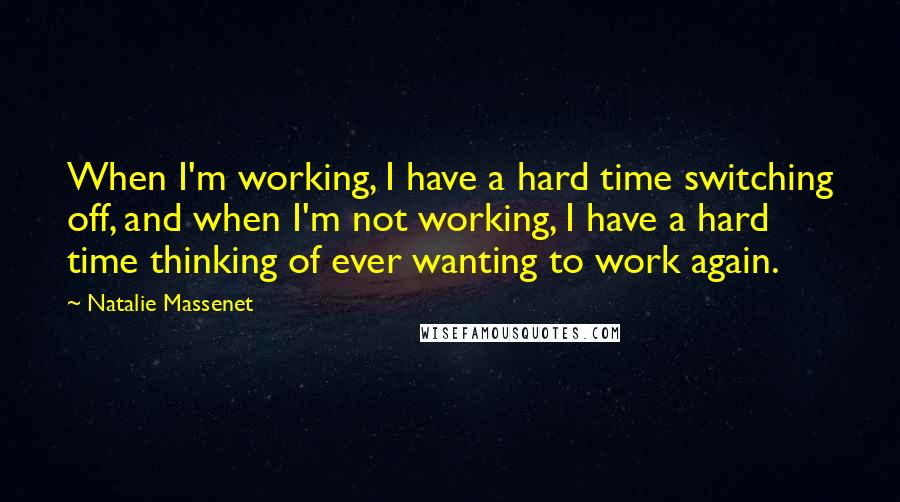 Natalie Massenet Quotes: When I'm working, I have a hard time switching off, and when I'm not working, I have a hard time thinking of ever wanting to work again.