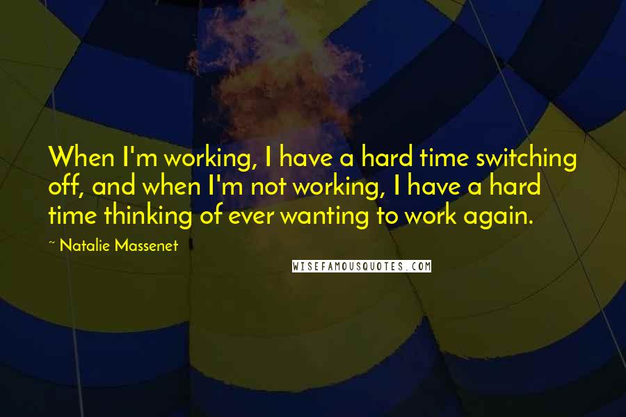 Natalie Massenet Quotes: When I'm working, I have a hard time switching off, and when I'm not working, I have a hard time thinking of ever wanting to work again.