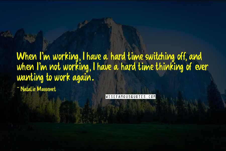 Natalie Massenet Quotes: When I'm working, I have a hard time switching off, and when I'm not working, I have a hard time thinking of ever wanting to work again.